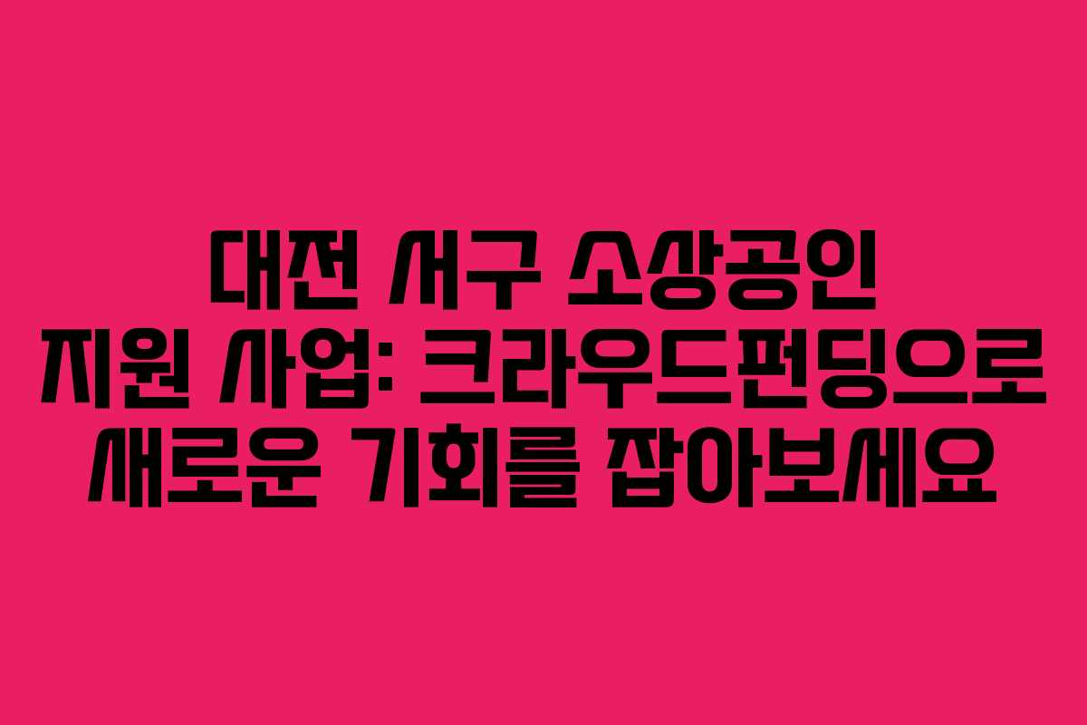 대전 서구 소상공인 지원 사업: 크라우드펀딩으로 새로운 기회를 잡아보세요