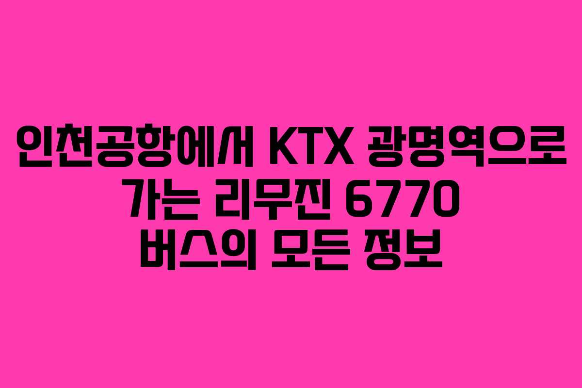 인천공항에서 KTX 광명역으로 가는 리무진 6770 버스의 모든 정보