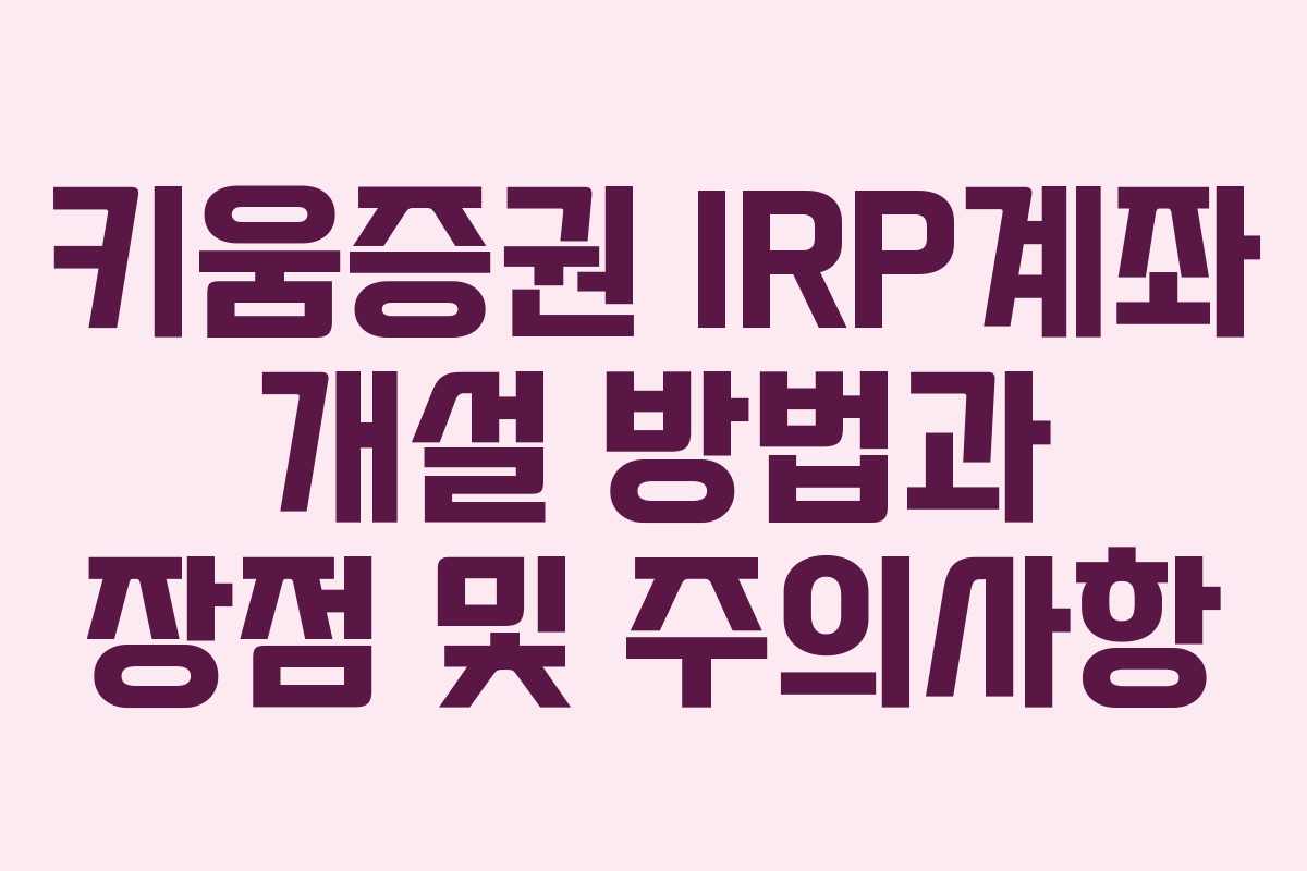 키움증권 IRP계좌 개설 방법과 장점 및 주의사항