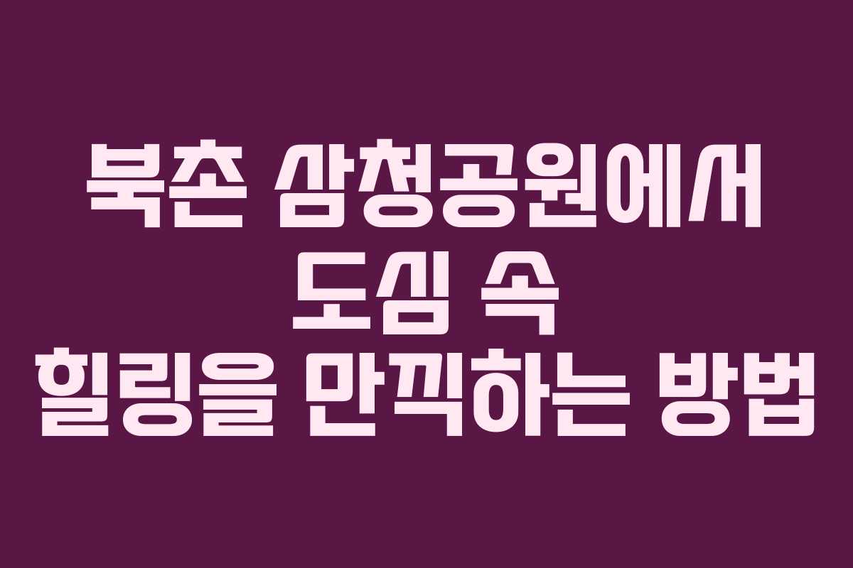 북촌 삼청공원에서 도심 속 힐링을 만끽하는 방법