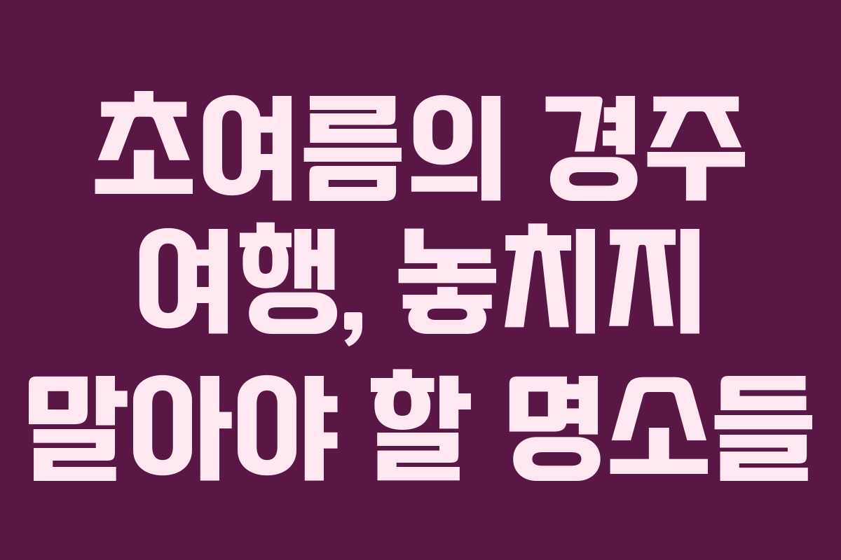 초여름의 경주 여행, 놓치지 말아야 할 명소들