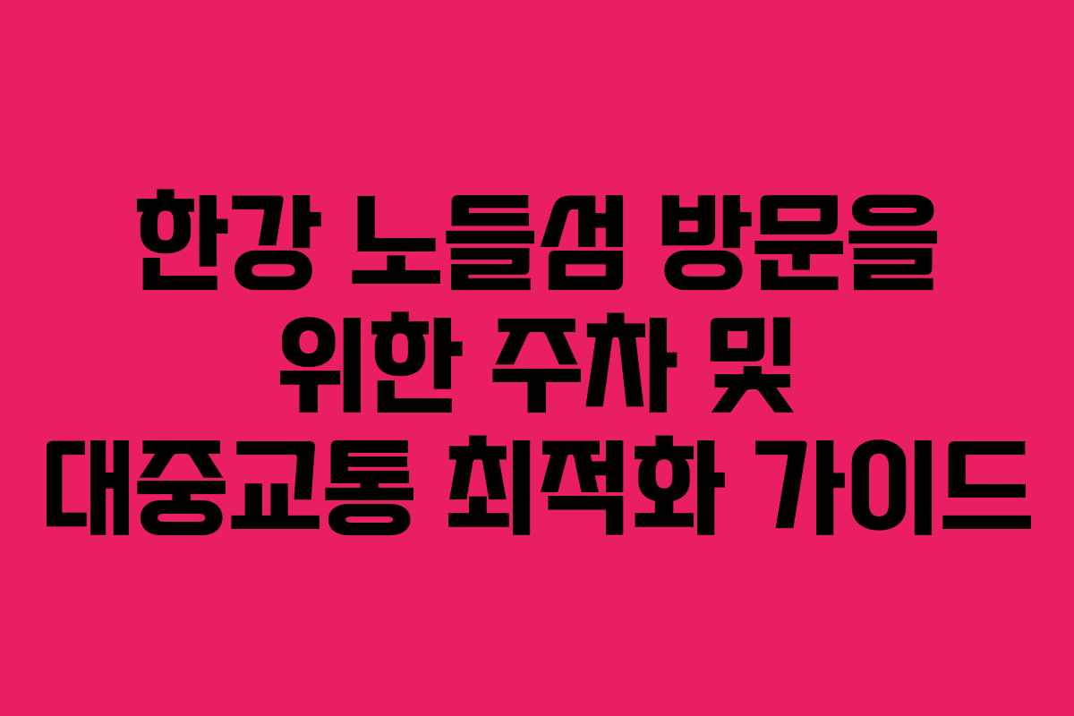 한강 노들섬 방문을 위한 주차 및 대중교통 최적화 가이드