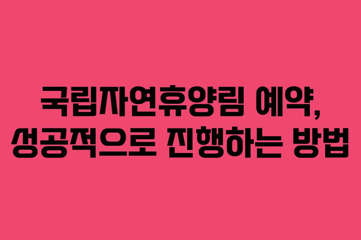 국립자연휴양림 예약, 성공적으로 진행하는 방법