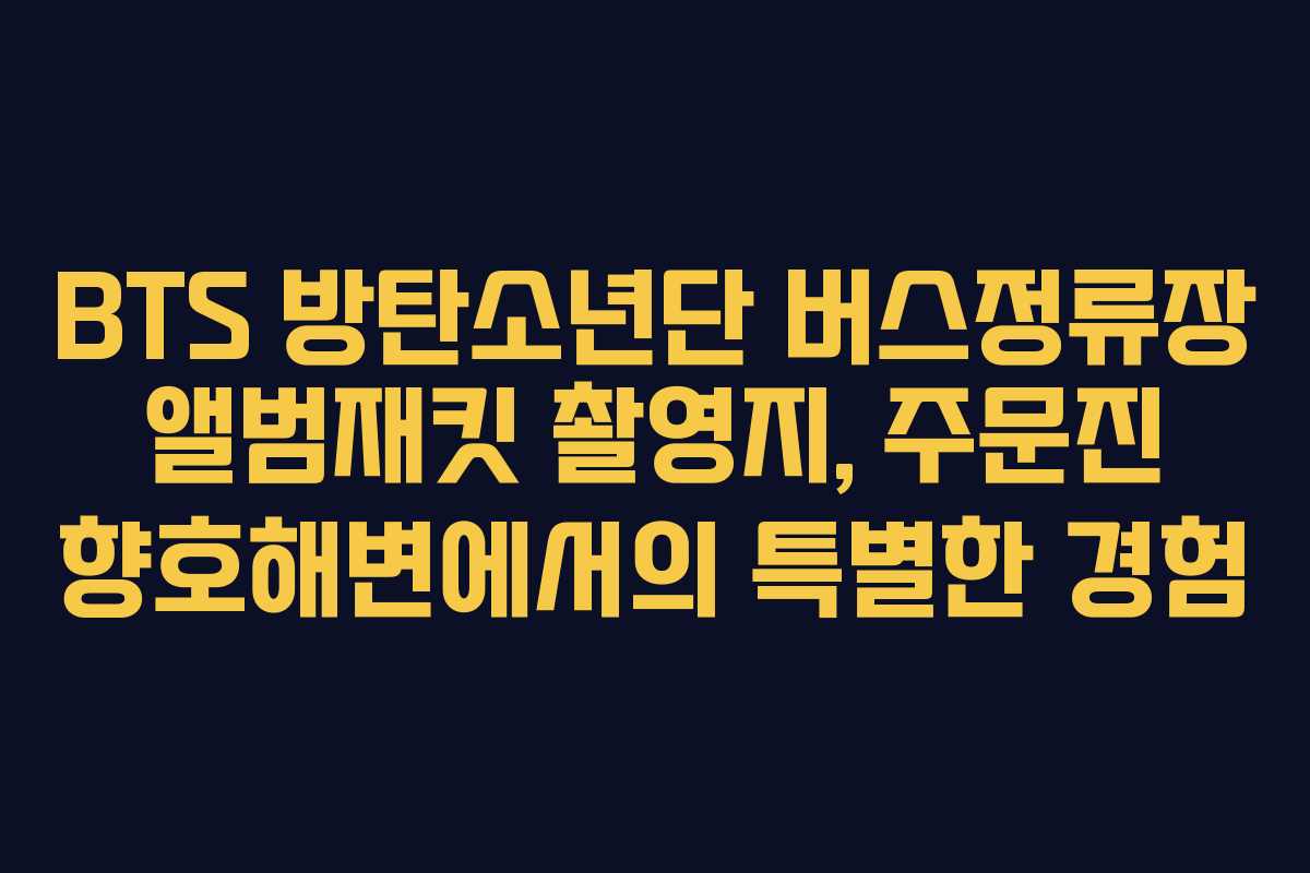 BTS 방탄소년단 버스정류장 앨범재킷 촬영지, 주문진 향호해변에서의 특별한 경험