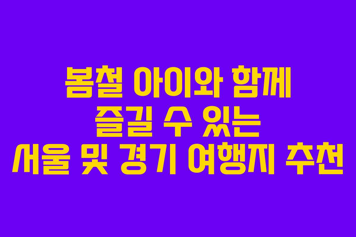 봄철 아이와 함께 즐길 수 있는 서울 및 경기 여행지 추천