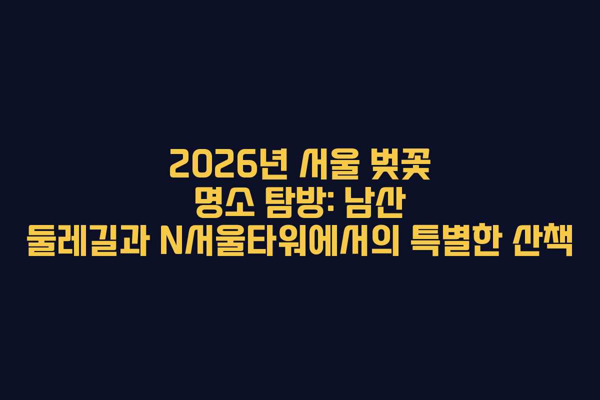 2026년 서울 벚꽃 명소 탐방: 남산 둘레길과 N서울타워에서의 특별한 산책