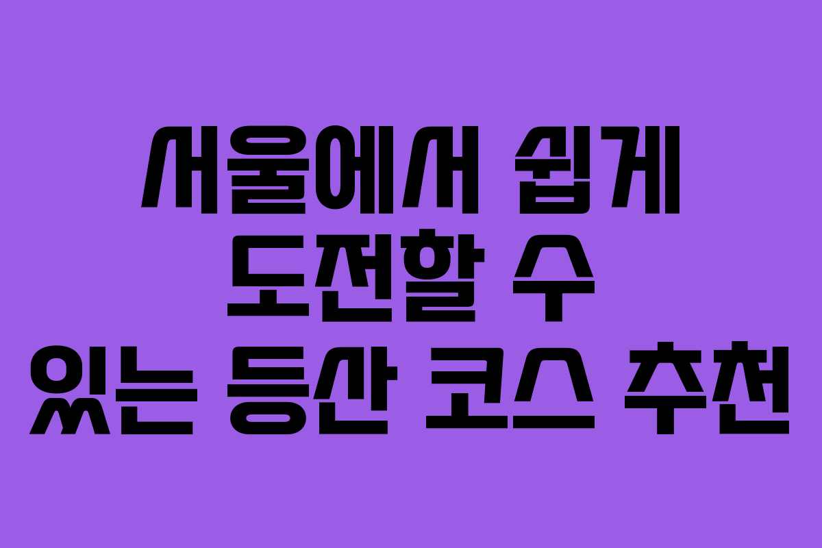 서울에서 쉽게 도전할 수 있는 등산 코스 추천