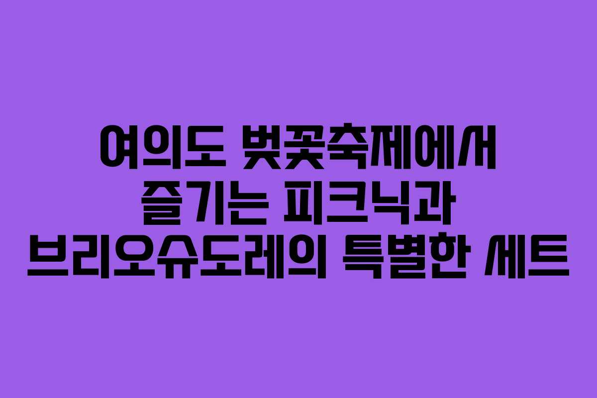 여의도 벚꽃축제에서 즐기는 피크닉과 브리오슈도레의 특별한 세트