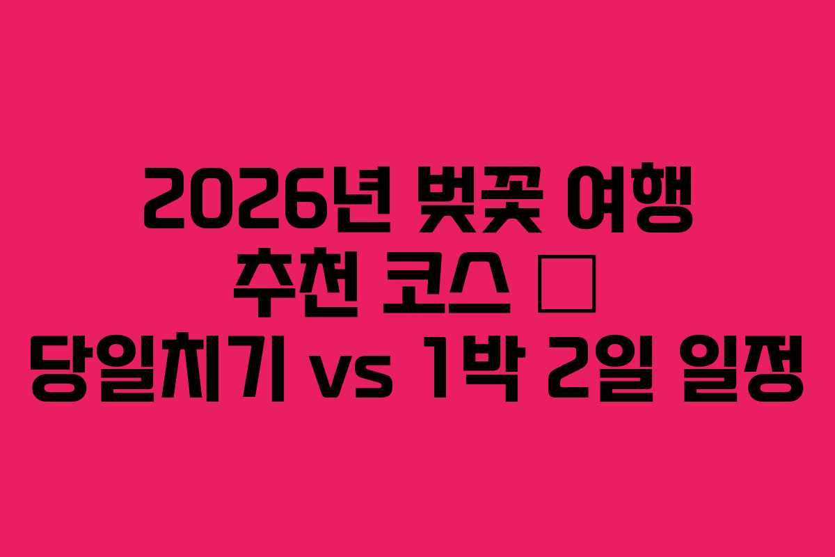 2026년 벚꽃 여행 추천 코스 – 당일치기 vs 1박 2일 일정