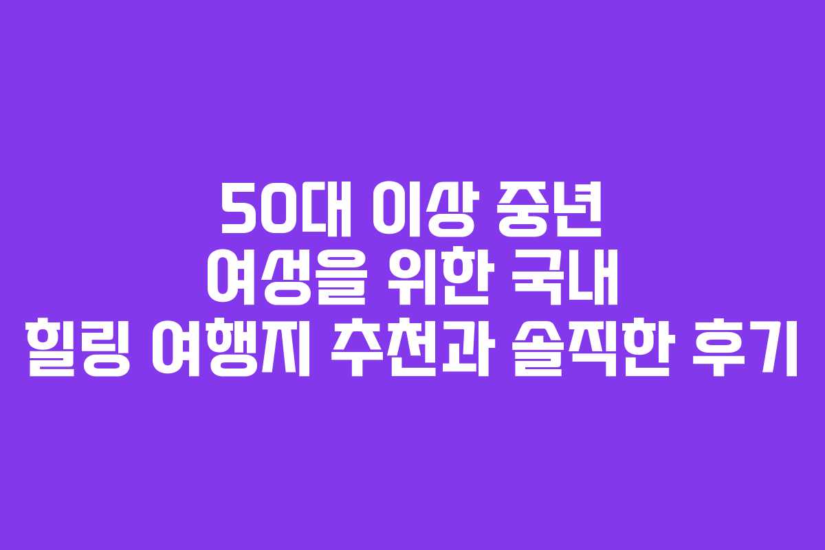 50대 이상 중년 여성을 위한 국내 힐링 여행지 추천과 솔직한 후기