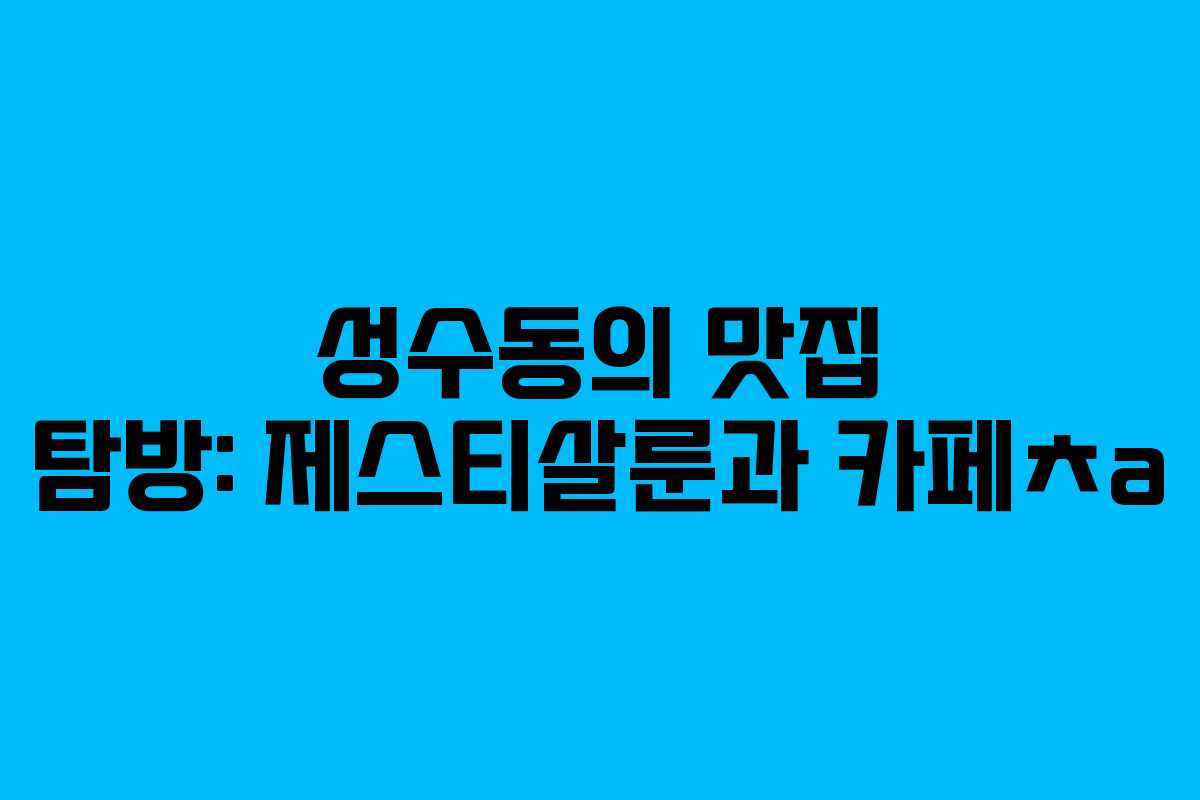 성수동의 맛집 탐방: 제스티살룬과 카페ㅊa