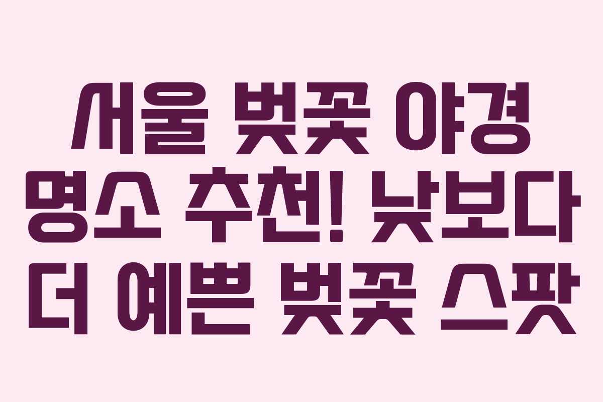 서울 벚꽃 야경 명소 추천! 낮보다 더 예쁜 벚꽃 스팟