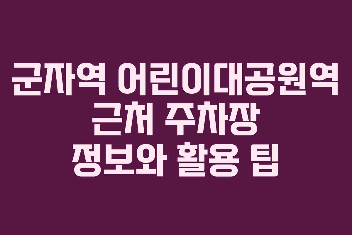 군자역 어린이대공원역 근처 주차장 정보와 활용 팁