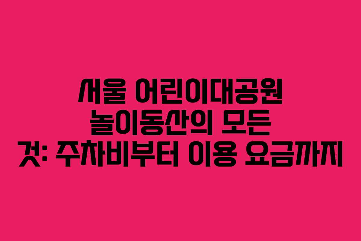 서울 어린이대공원 놀이동산의 모든 것: 주차비부터 이용 요금까지