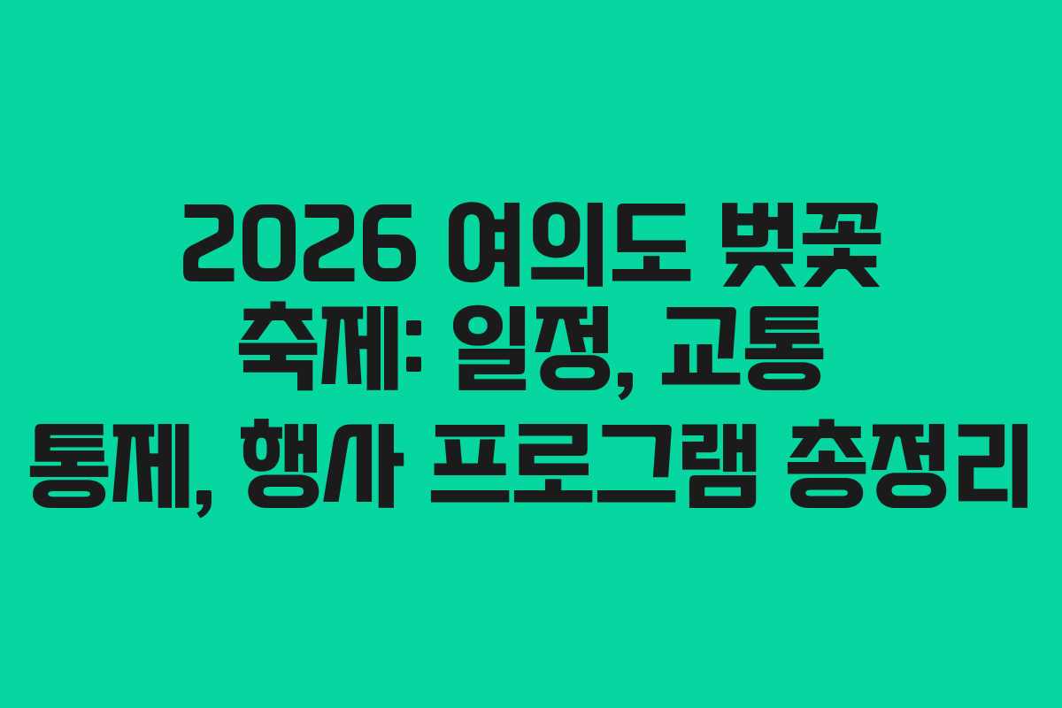2026 여의도 벚꽃 축제: 일정, 교통 통제, 행사 프로그램 총정리