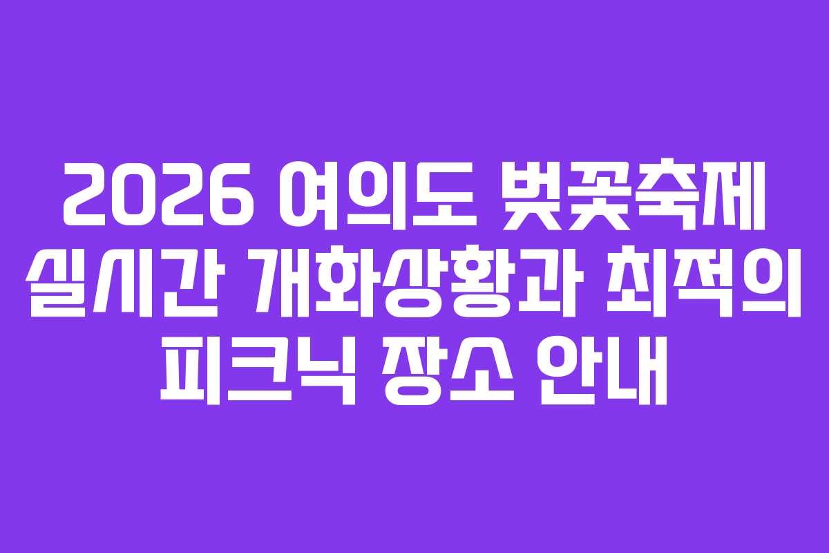 2026 여의도 벚꽃축제 실시간 개화상황과 최적의 피크닉 장소 안내