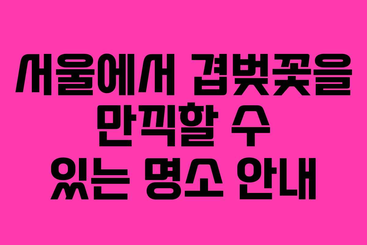 서울에서 겹벚꽃을 만끽할 수 있는 명소 안내