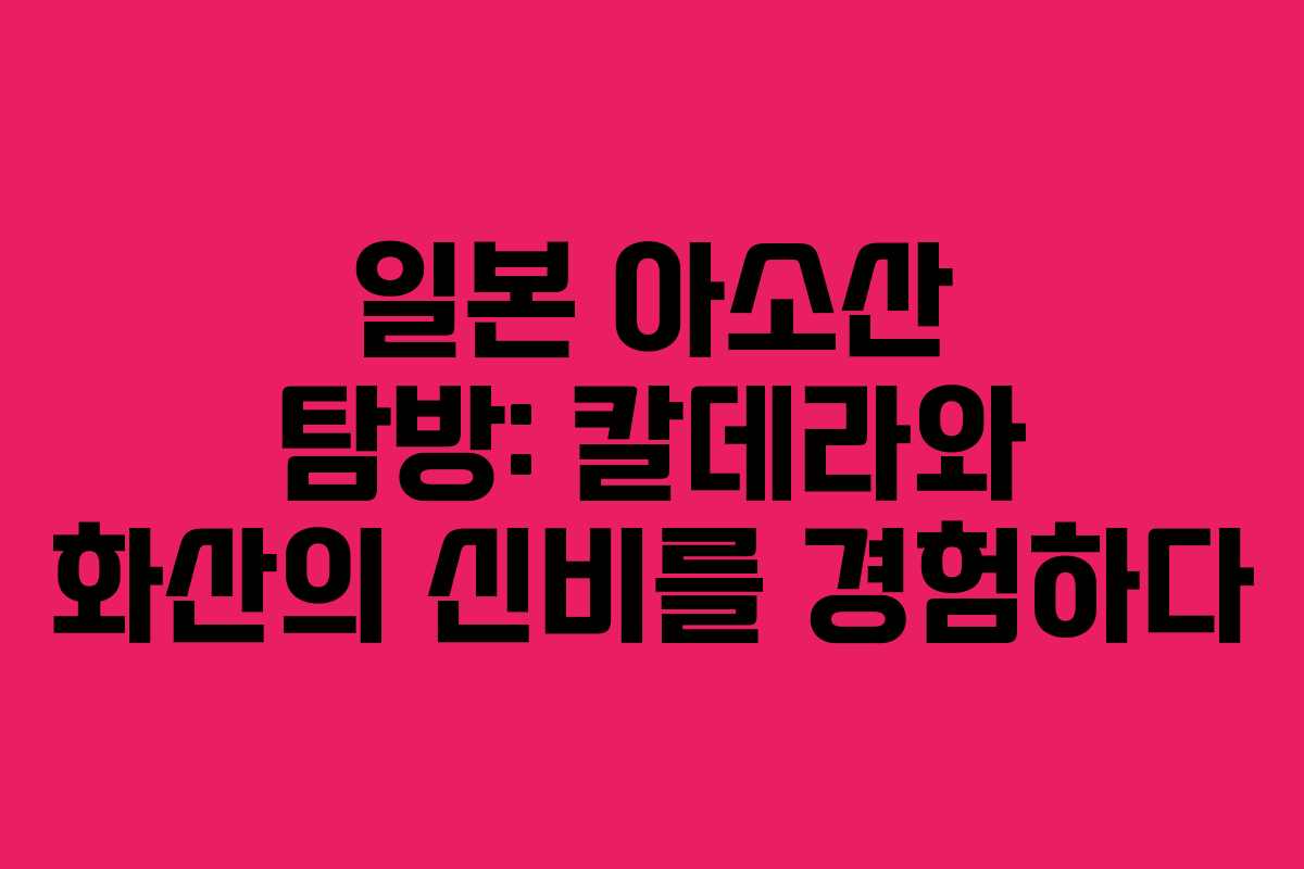 일본 아소산 탐방: 칼데라와 화산의 신비를 경험하다