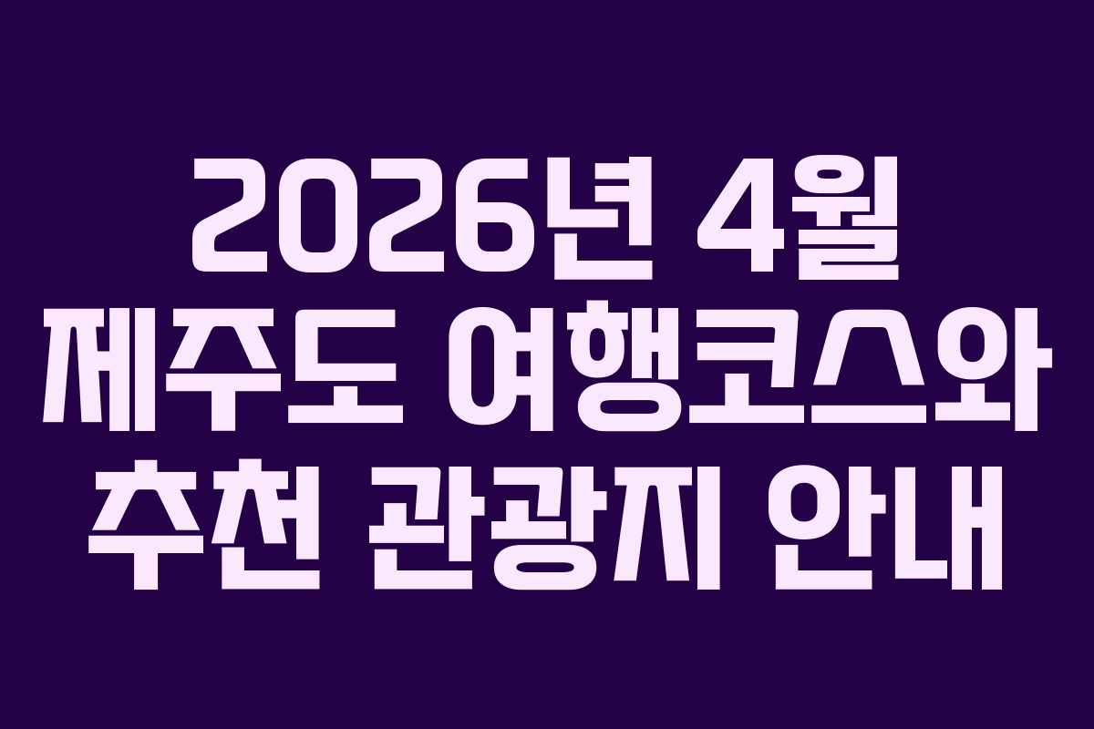 2026년 4월 제주도 여행코스와 추천 관광지 안내