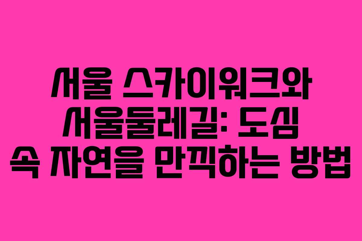 서울 스카이워크와 서울둘레길: 도심 속 자연을 만끽하는 방법