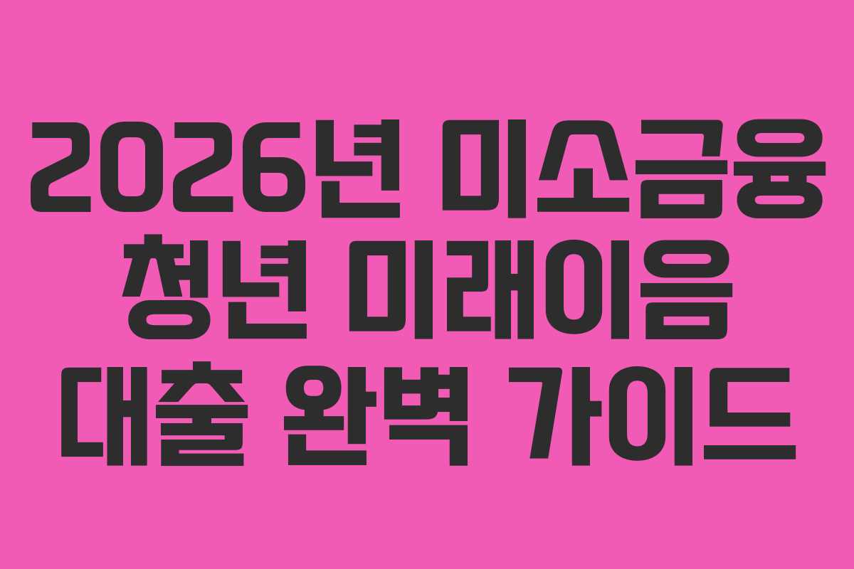 2026년 미소금융 청년 미래이음 대출 완벽 가이드