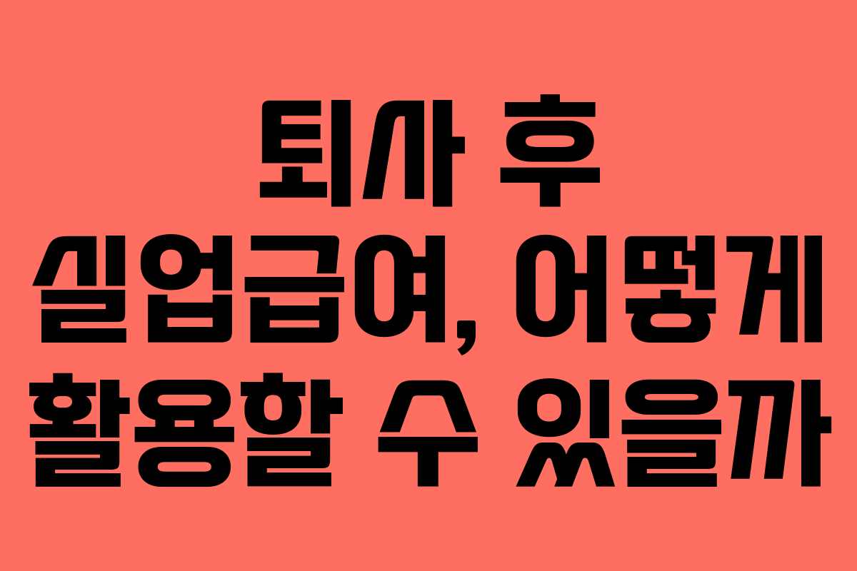 퇴사 후 실업급여, 어떻게 활용할 수 있을까