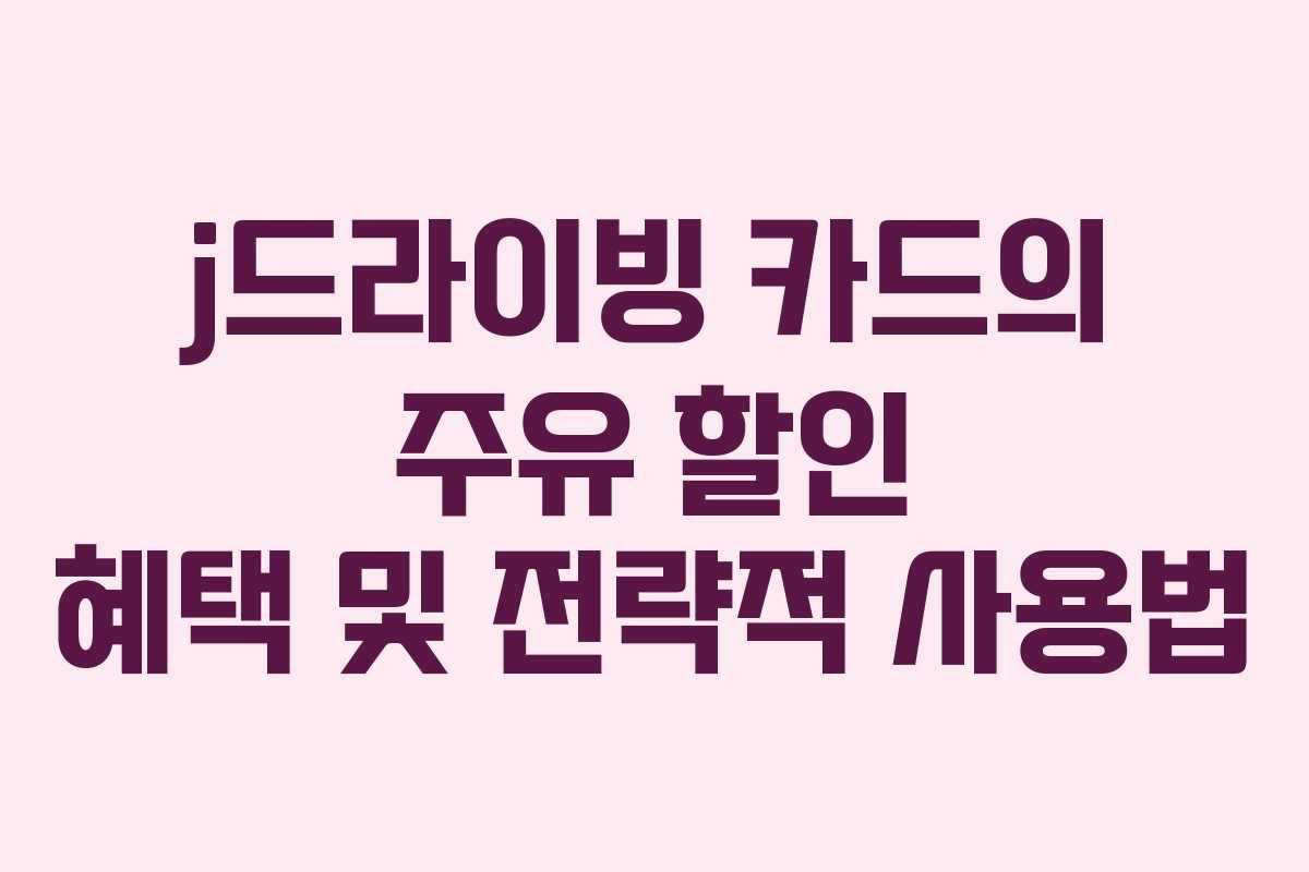 j드라이빙 카드의 주유 할인 혜택 및 전략적 사용법