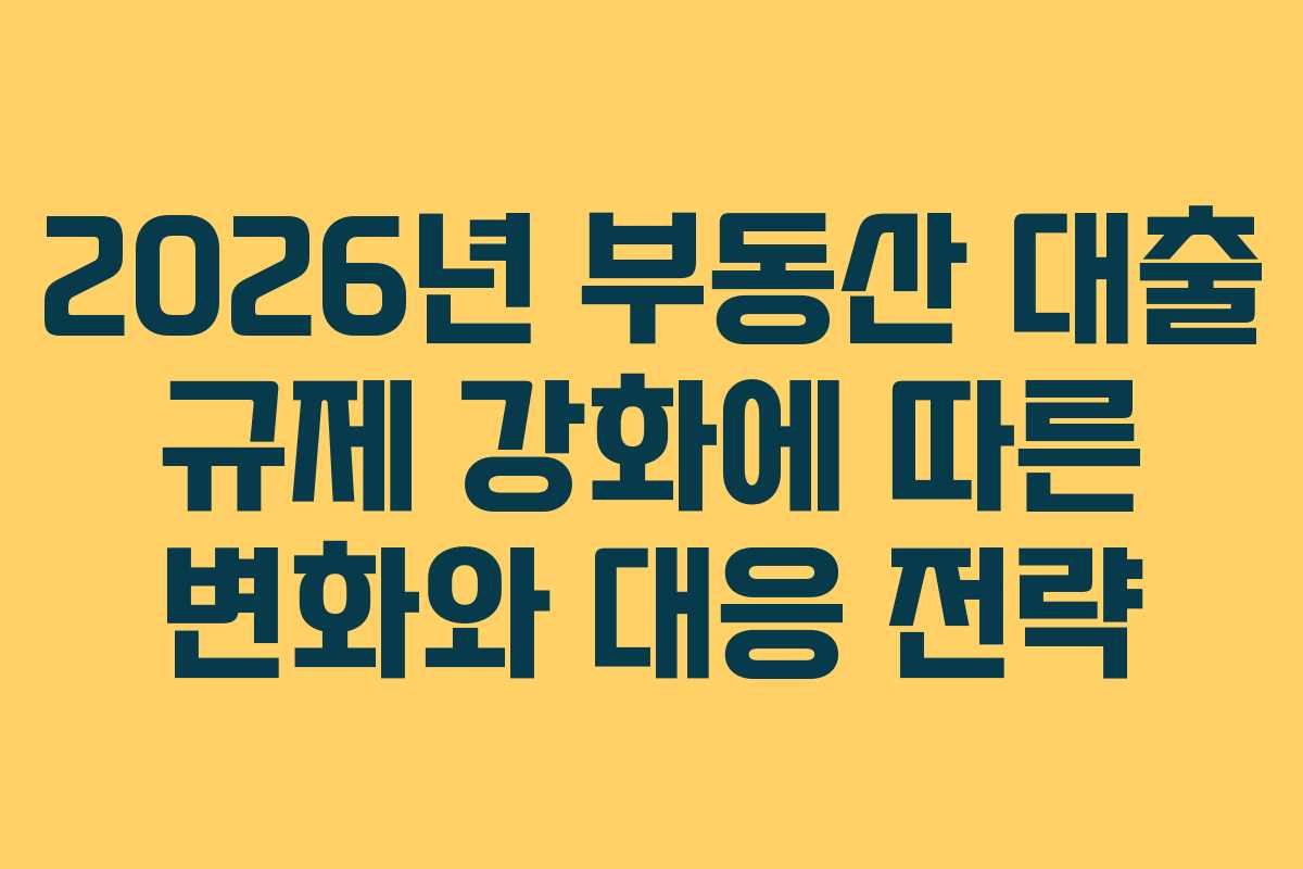 2026년 부동산 대출 규제 강화에 따른 변화와 대응 전략