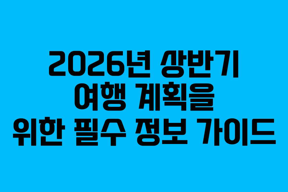 2026년 상반기 여행 계획을 위한 필수 정보 가이드