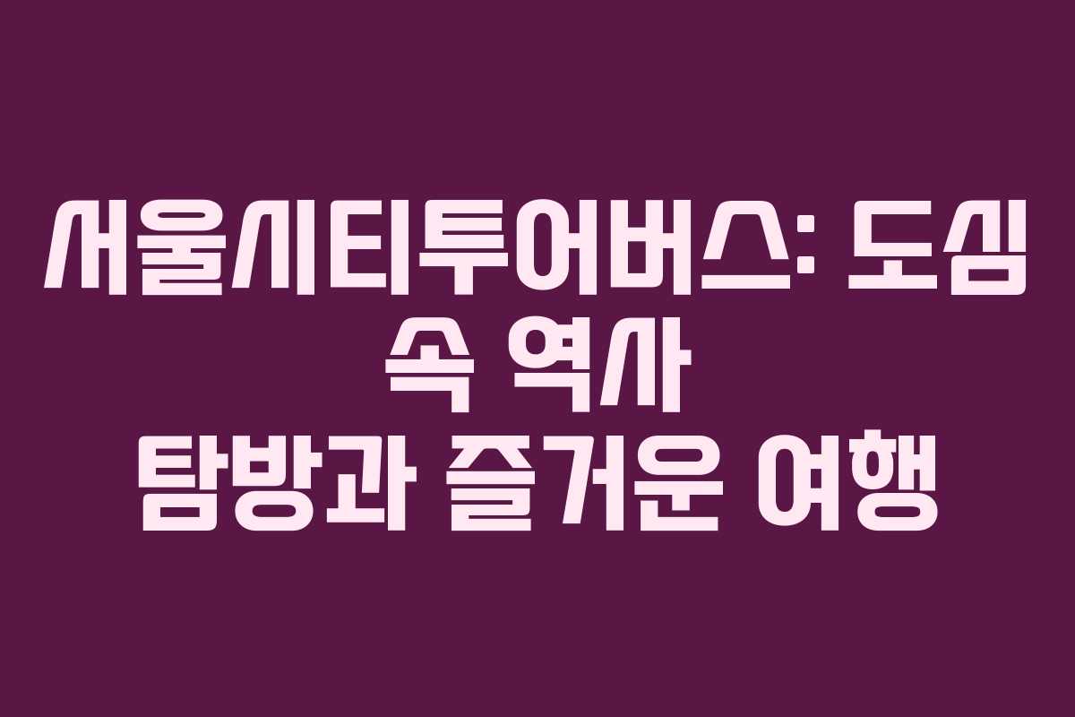 서울시티투어버스: 도심 속 역사 탐방과 즐거운 여행