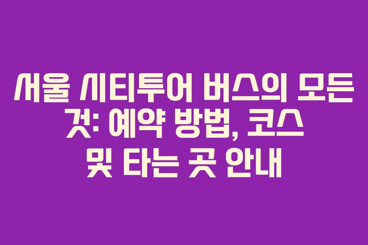 서울 시티투어 버스의 모든 것: 예약 방법, 코스 및 타는 곳 안내