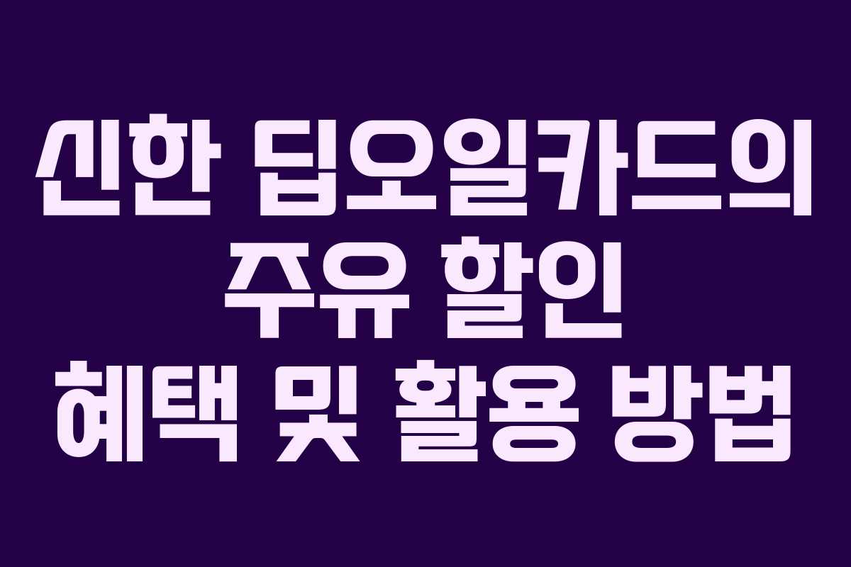 신한 딥오일카드의 주유 할인 혜택 및 활용 방법