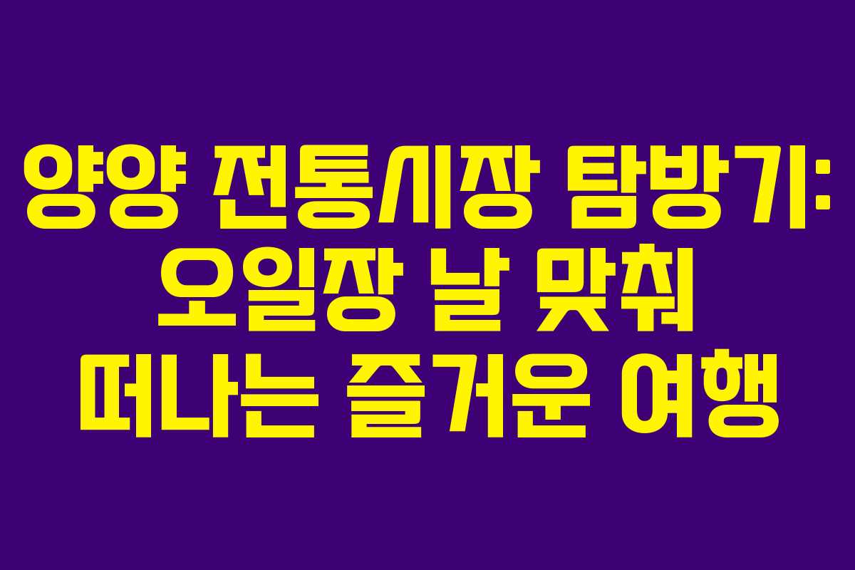양양 전통시장 탐방기: 오일장 날 맞춰 떠나는 즐거운 여행