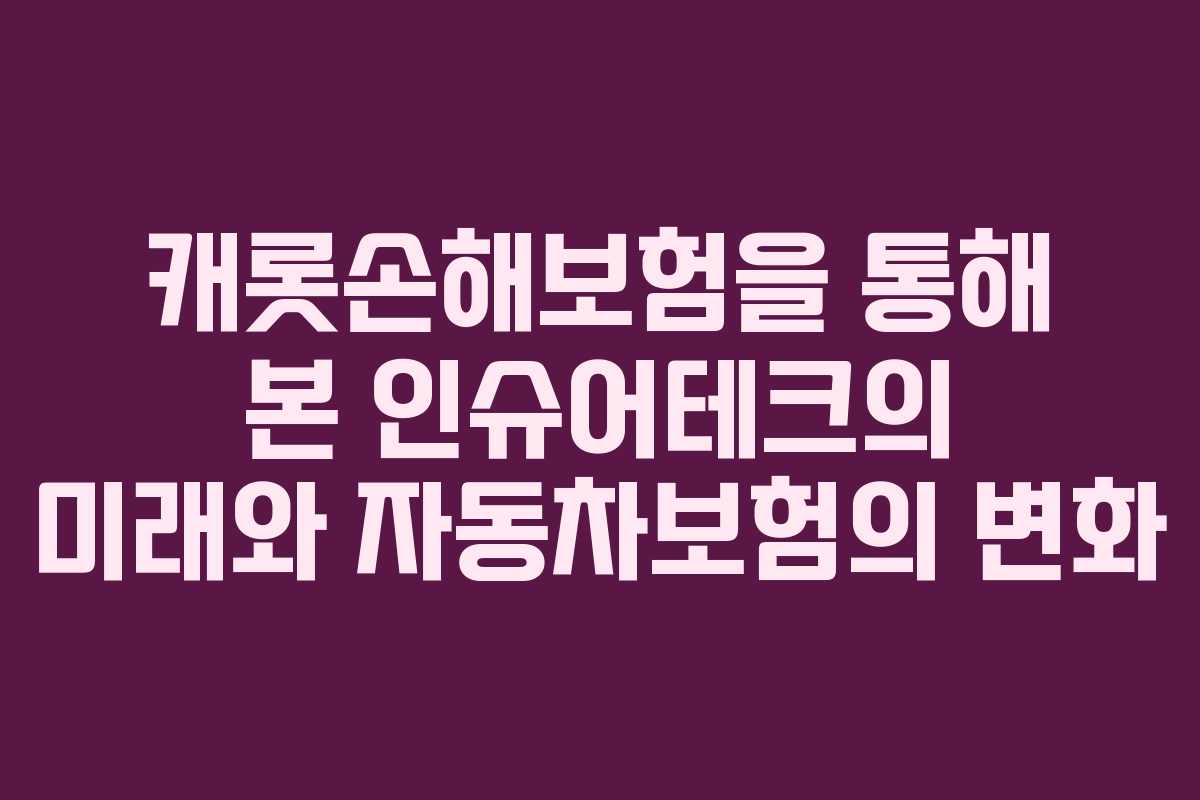캐롯손해보험을 통해 본 인슈어테크의 미래와 자동차보험의 변화