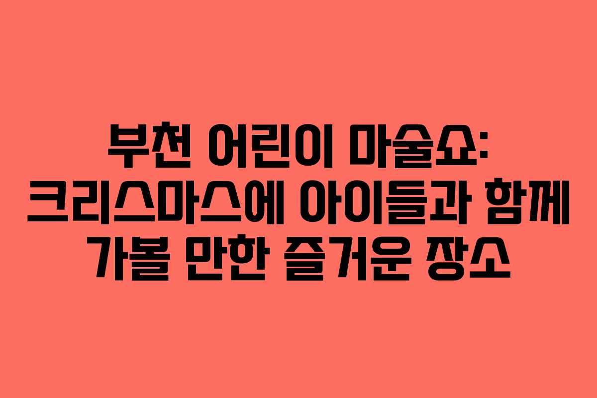 부천 어린이 마술쇼: 크리스마스에 아이들과 함께 가볼 만한 즐거운 장소
