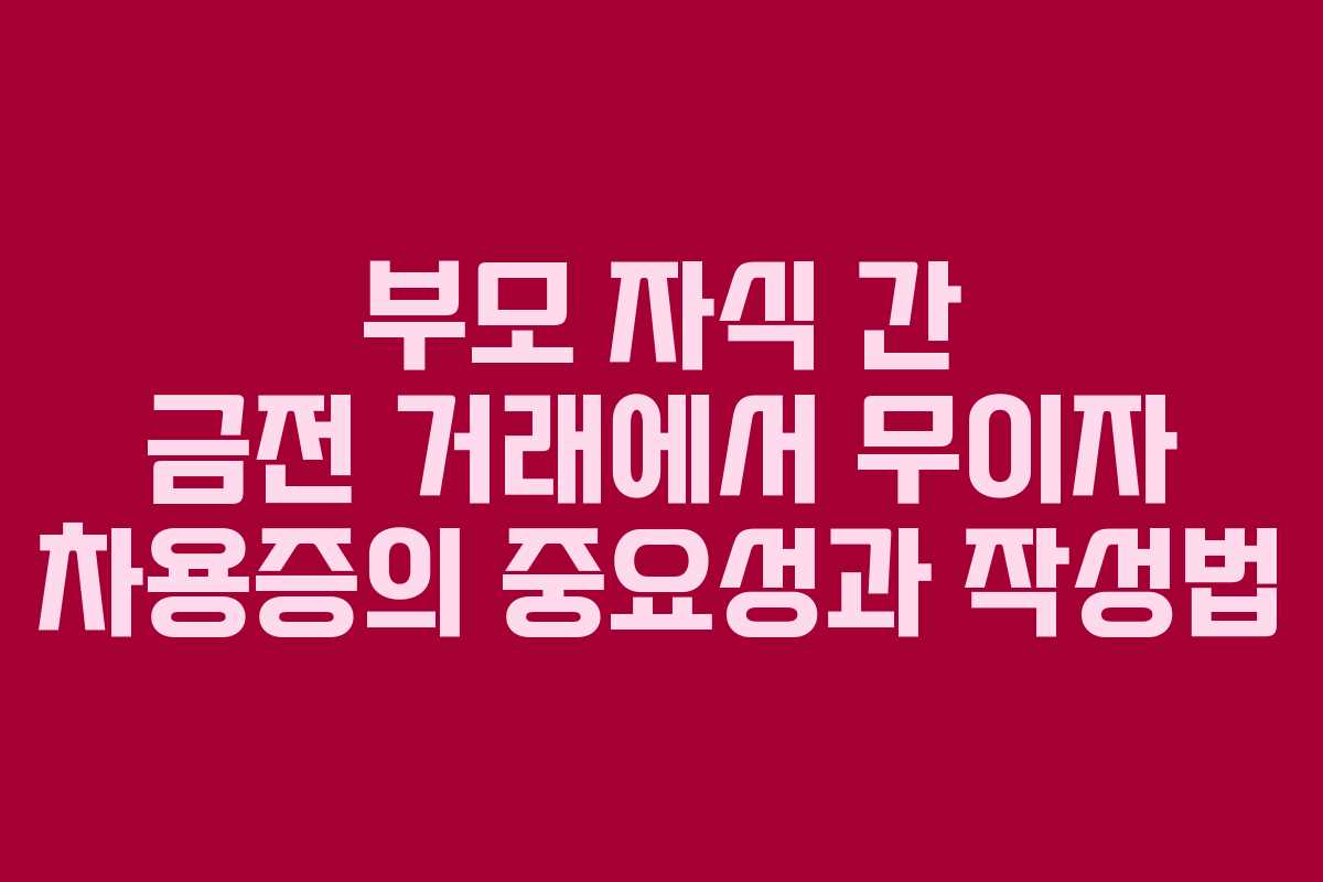 부모 자식 간 금전 거래에서 무이자 차용증의 중요성과 작성법