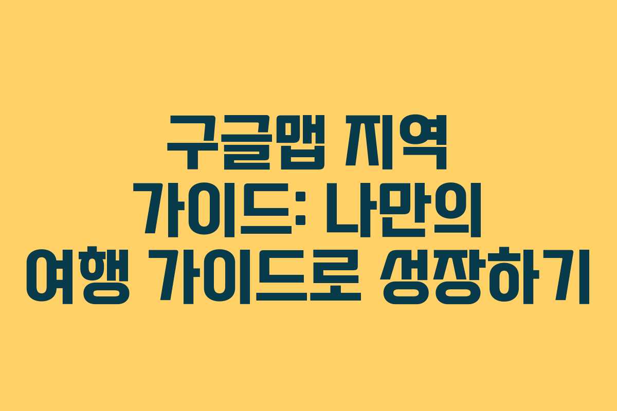 구글맵 지역 가이드: 나만의 여행 가이드로 성장하기