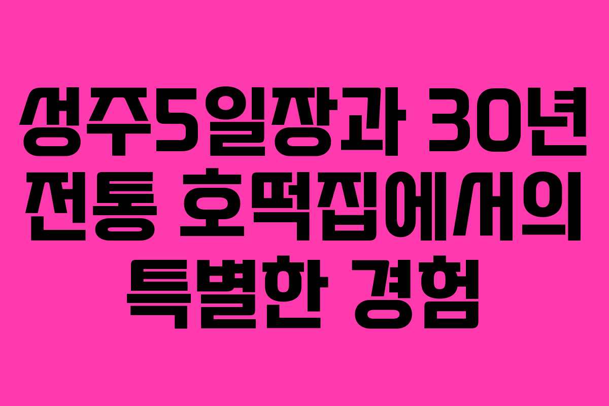 성주5일장과 30년 전통 호떡집에서의 특별한 경험