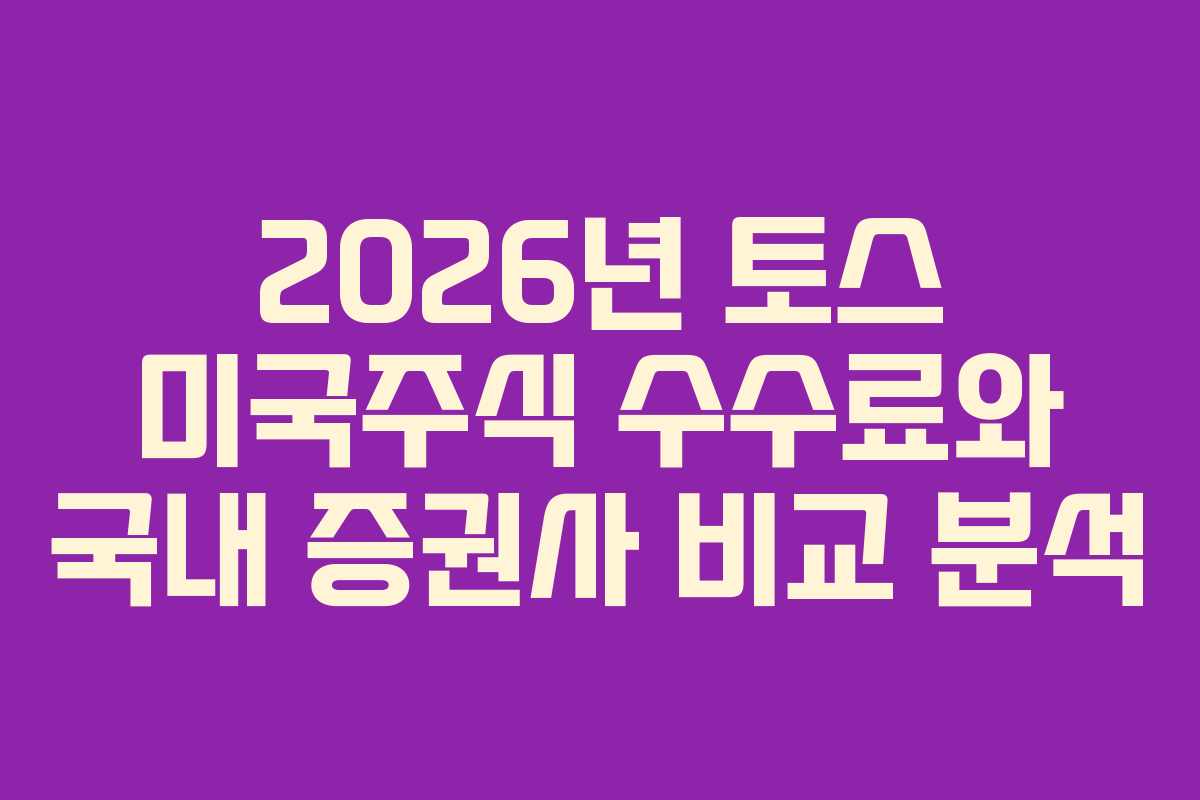2026년 토스 미국주식 수수료와 국내 증권사 비교 분석