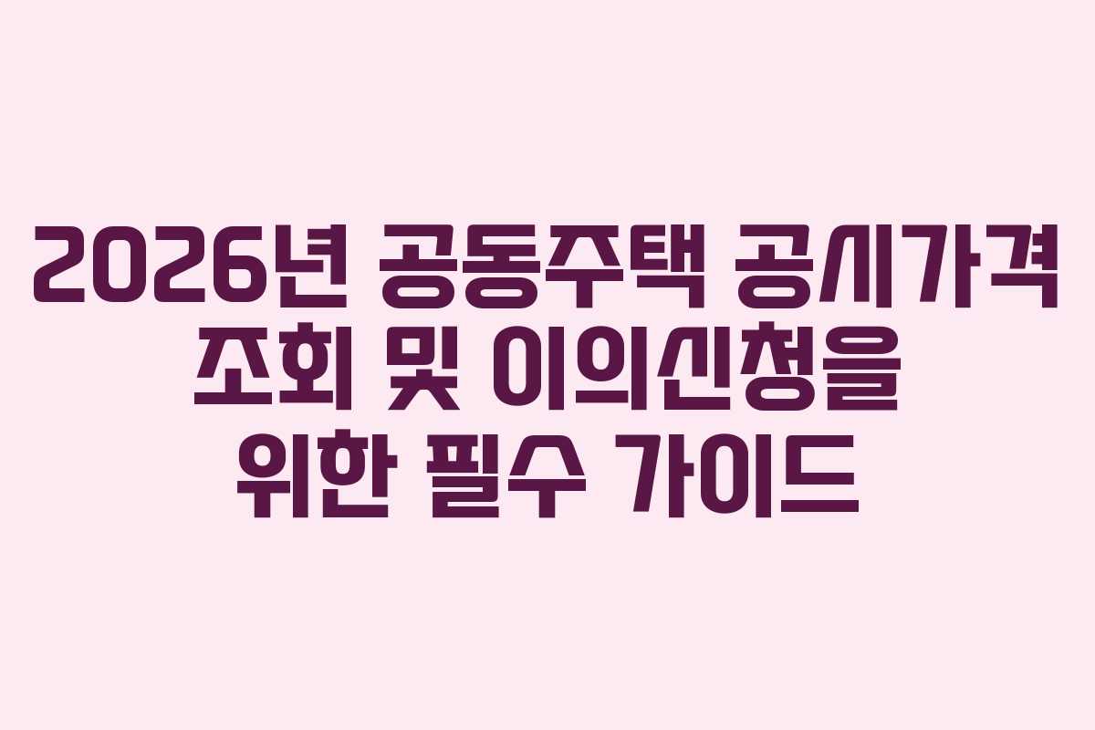 2026년 공동주택 공시가격 조회 및 이의신청을 위한 필수 가이드