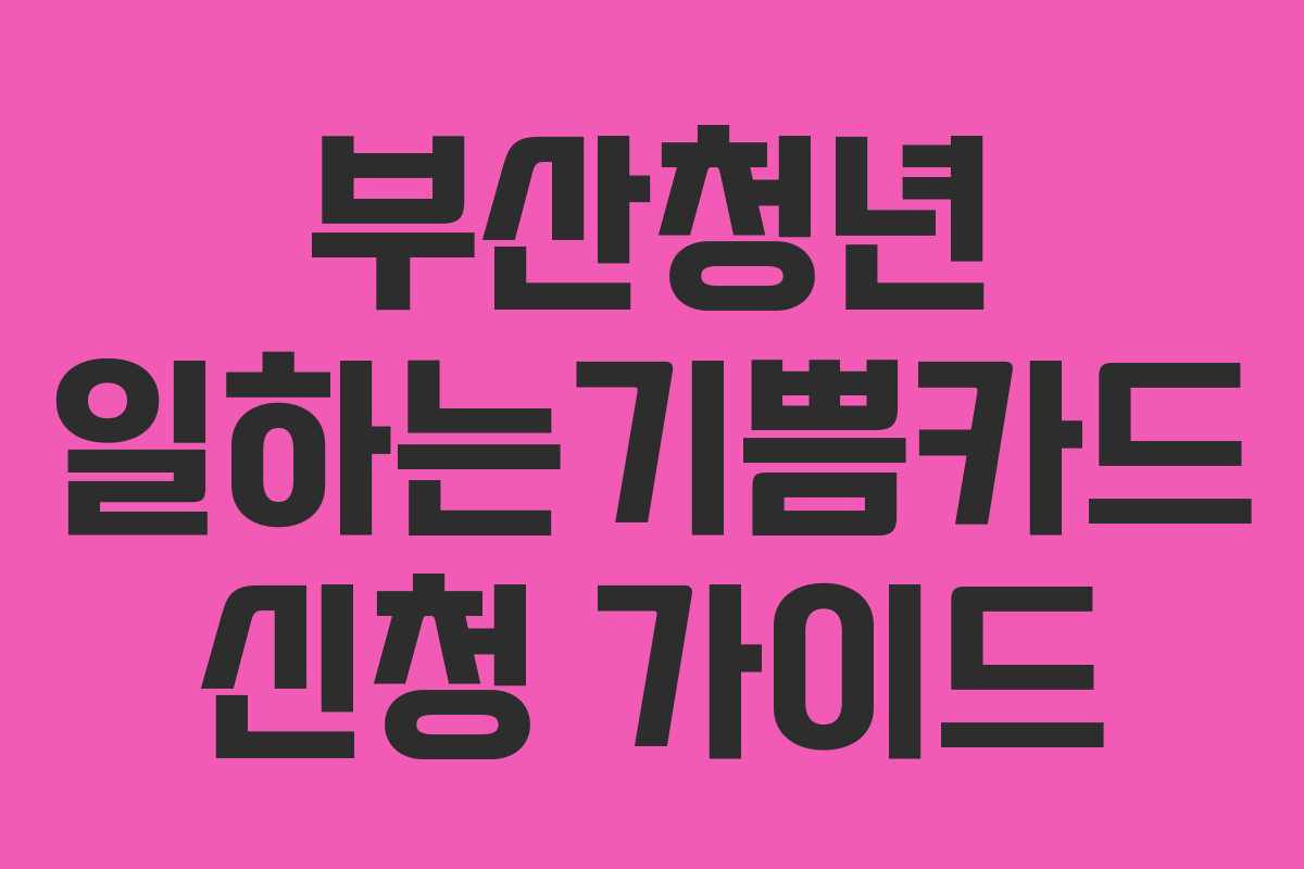 부산청년 일하는기쁨카드 신청 가이드