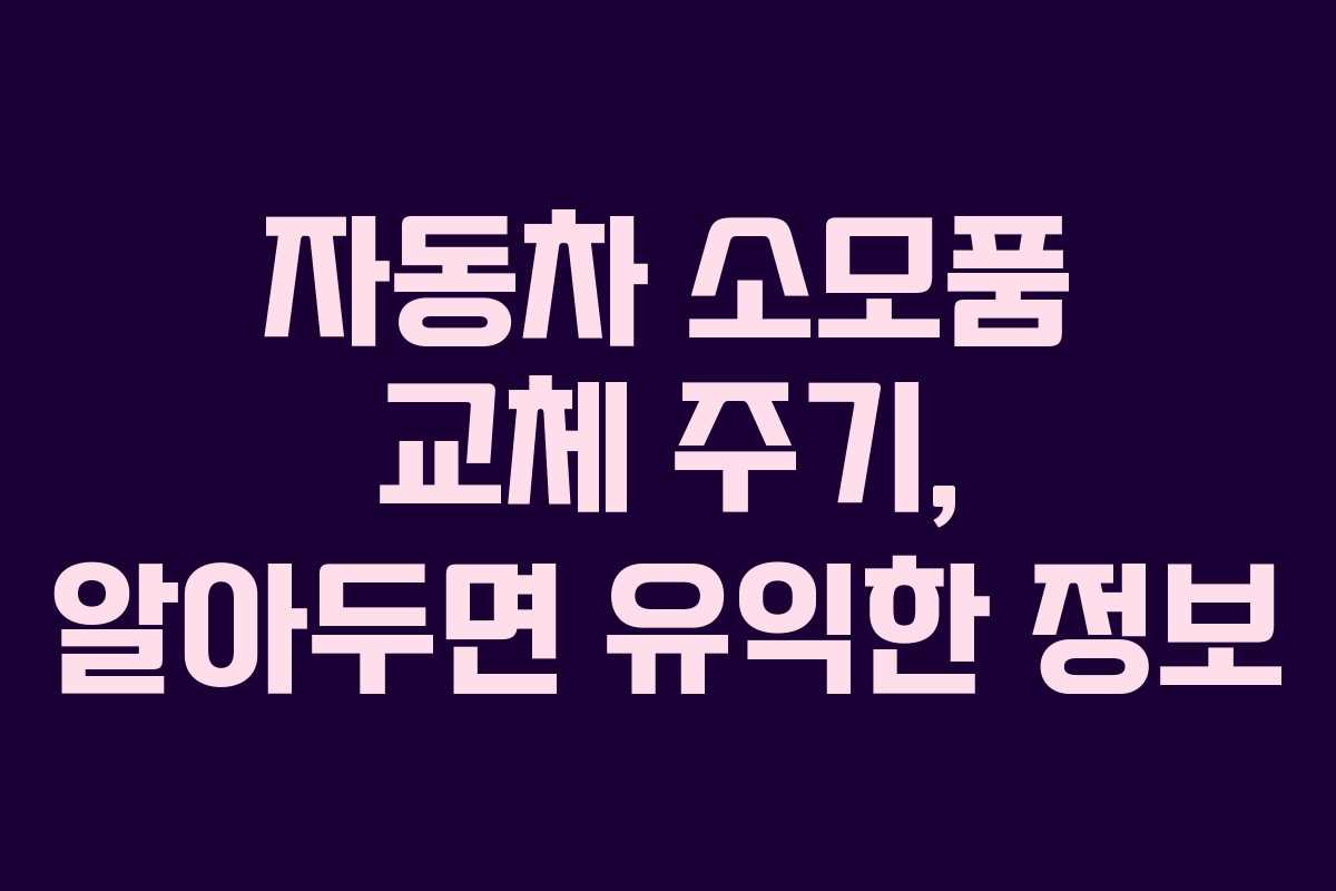 자동차 소모품 교체 주기, 알아두면 유익한 정보