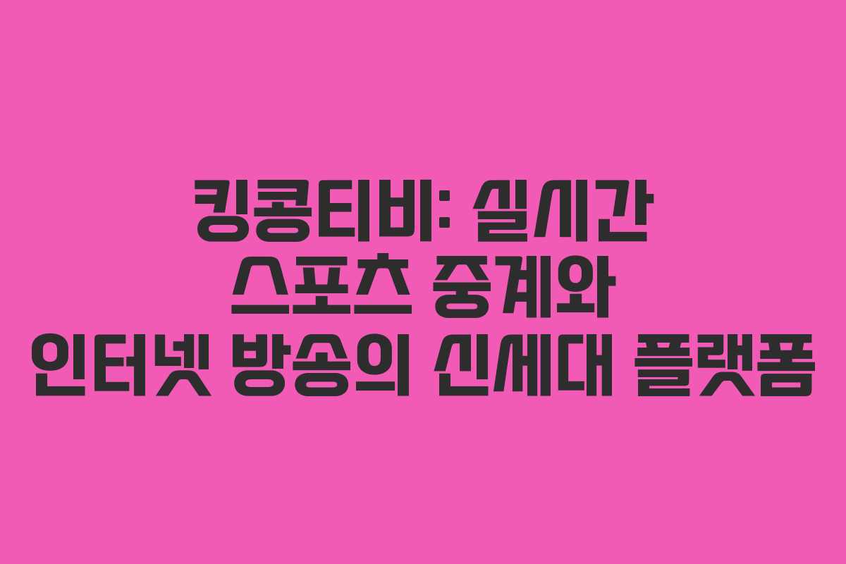 킹콩티비: 실시간 스포츠 중계와 인터넷 방송의 신세대 플랫폼