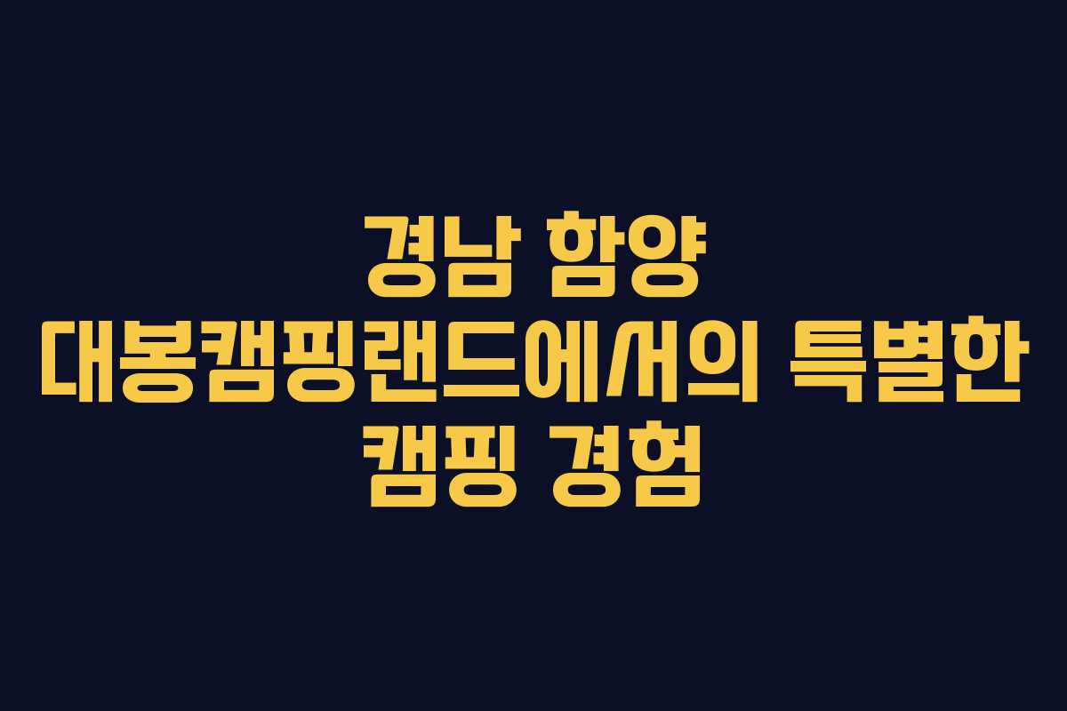 경남 함양 대봉캠핑랜드에서의 특별한 캠핑 경험
