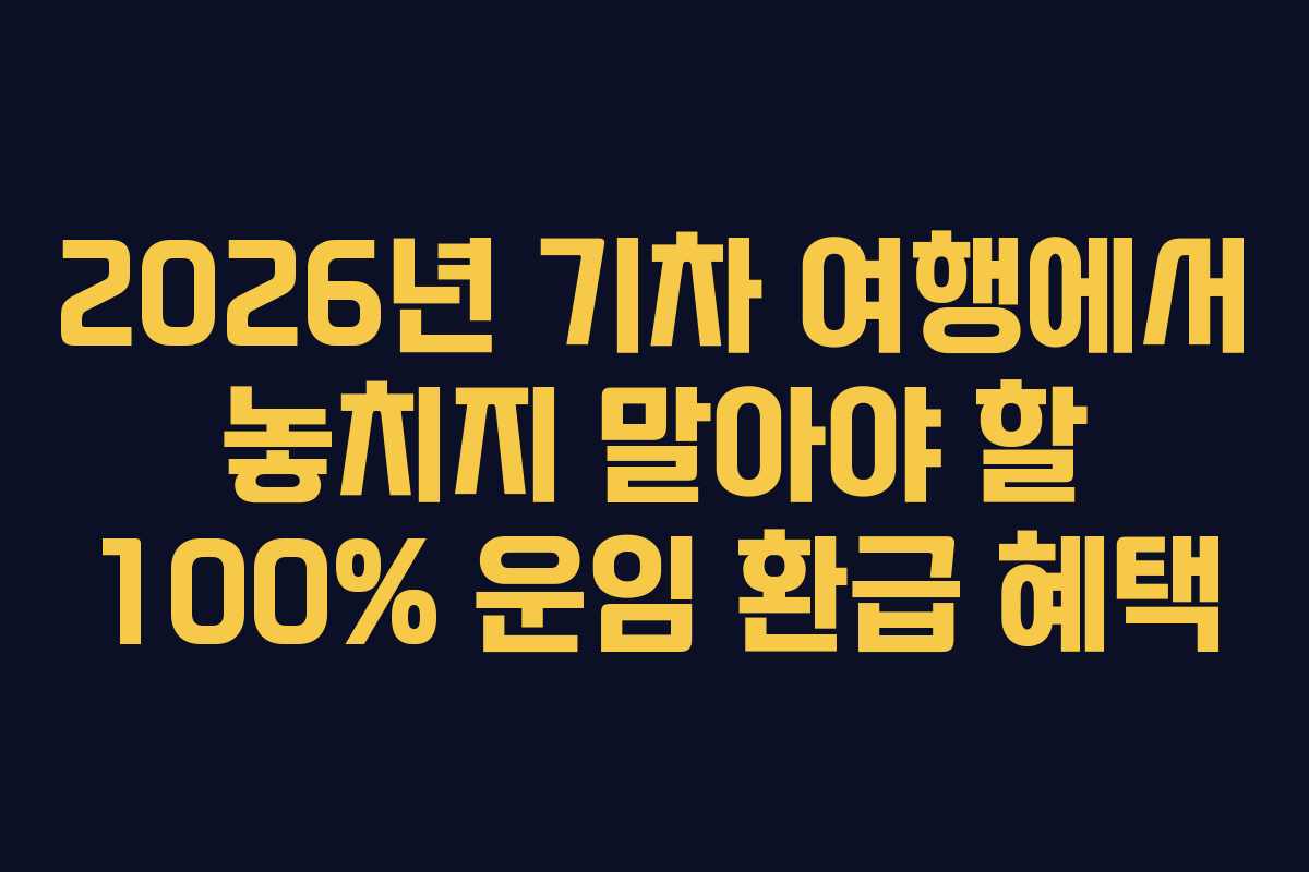 2026년 기차 여행에서 놓치지 말아야 할 100% 운임 환급 혜택