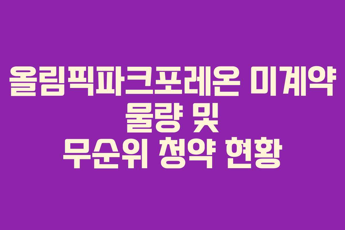 올림픽파크포레온 미계약 물량 및 무순위 청약 현황