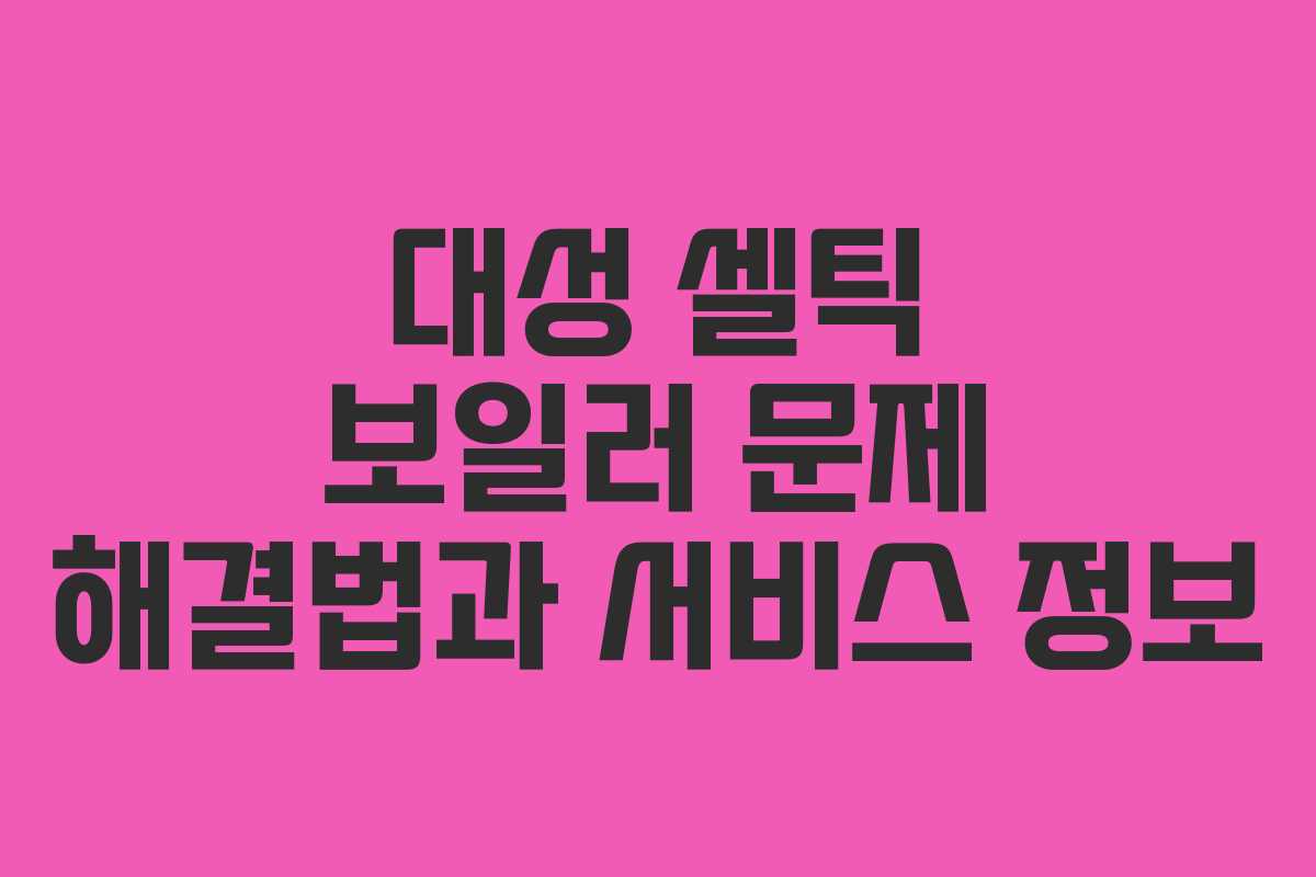 대성 셀틱 보일러 문제 해결법과 서비스 정보