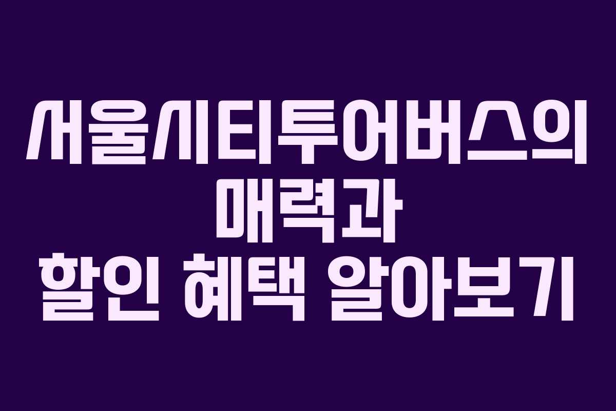 서울시티투어버스의 매력과 할인 혜택 알아보기