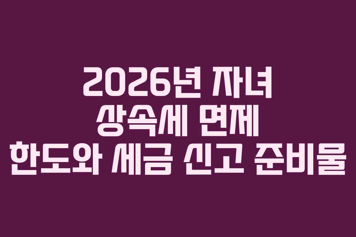2026년 자녀 상속세 면제 한도와 세금 신고 준비물