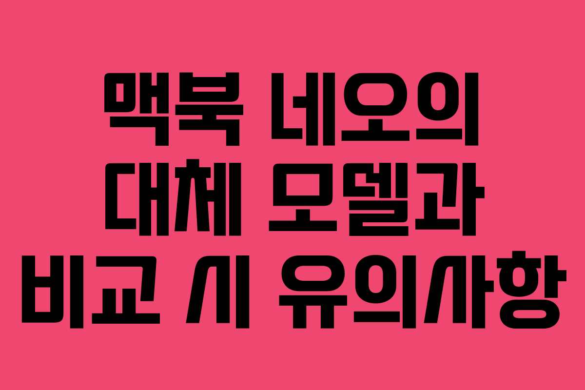 맥북 네오의 대체 모델과 비교 시 유의사항